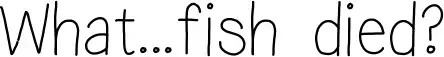 What...fish died?